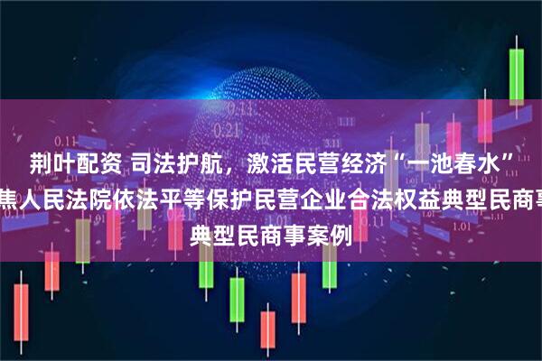 荆叶配资 司法护航,激活民营经济“一池春水”——聚焦人民法院依法平等保护民营企业合法权益典型民商事案例