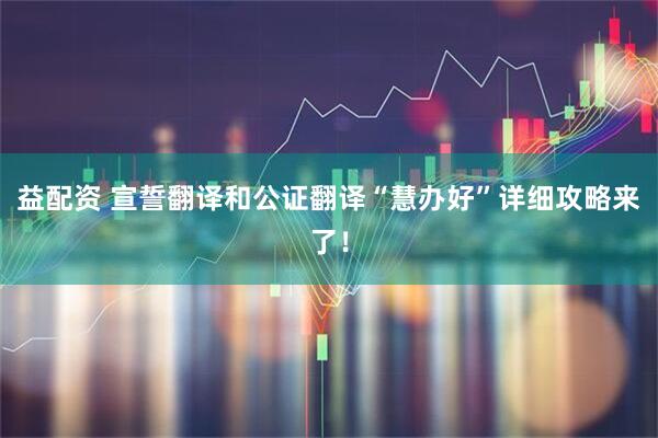 益配资 宣誓翻译和公证翻译“慧办好”详细攻略来了！