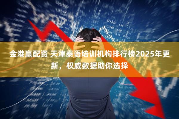金港赢配资 天津泰语培训机构排行榜2025年更新，权威数据助你选择