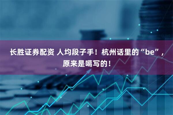 长胜证券配资 人均段子手！杭州话里的“be”，原来是噶写的！