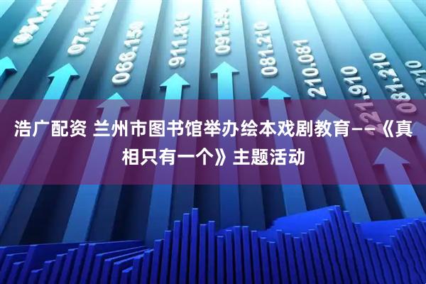 浩广配资 兰州市图书馆举办绘本戏剧教育——《真相只有一个》主题活动