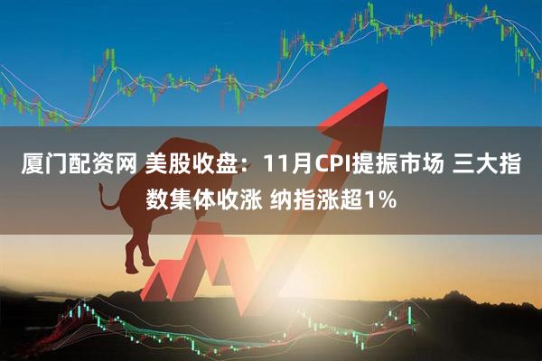 厦门配资网 美股收盘：11月CPI提振市场 三大指数集体收涨 纳指涨超1%