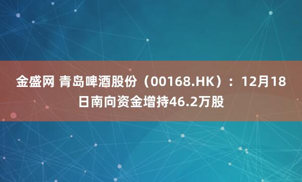金盛网 青岛啤酒股份（00168.HK）：12月18日南向资金增持46.2万股