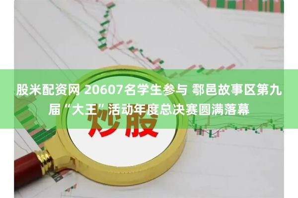股米配资网 20607名学生参与 鄠邑故事区第九届“大王”活动年度总决赛圆满落幕