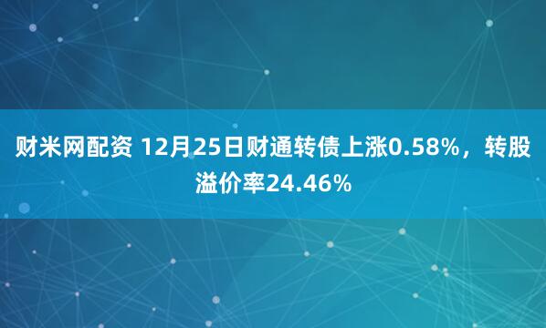 财米网配资 12月25日财通转债上涨0.58%，转股溢价率24.46%