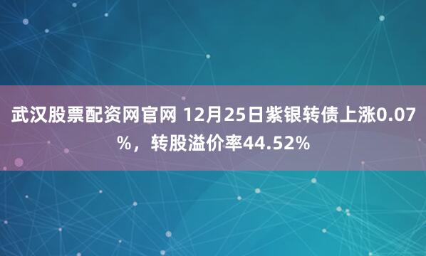武汉股票配资网官网 12月25日紫银转债上涨0.07%，转股溢价率44.52%