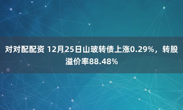 对对配配资 12月25日山玻转债上涨0.29%，转股溢价率88.48%