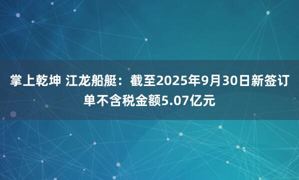 掌上乾坤 江龙船艇：截至2025年9月30日新签订单不含税金额5.07亿元