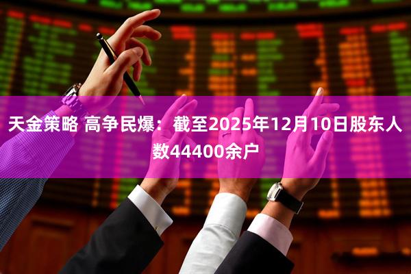 天金策略 高争民爆：截至2025年12月10日股东人数44400余户