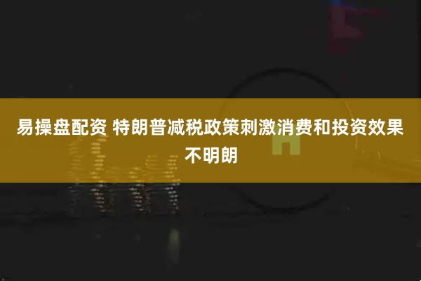 易操盘配资 特朗普减税政策刺激消费和投资效果不明朗