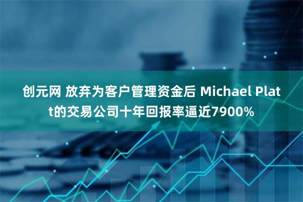 创元网 放弃为客户管理资金后 Michael Platt的交易公司十年回报率逼近7900%