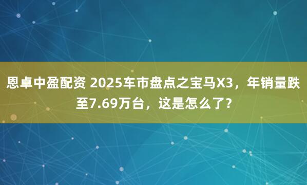 恩卓中盈配资 2025车市盘点之宝马X3，年销量跌至7.69万台，这是怎么了？