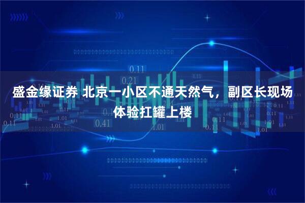 盛金缘证券 北京一小区不通天然气，副区长现场体验扛罐上楼