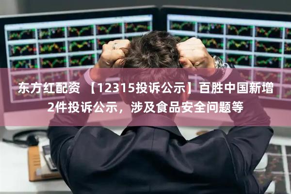 东方红配资 【12315投诉公示】百胜中国新增2件投诉公示，涉及食品安全问题等