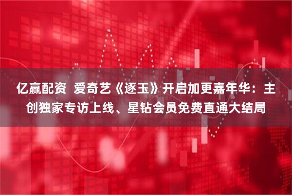 亿赢配资  爱奇艺《逐玉》开启加更嘉年华：主创独家专访上线、星钻会员免费直通大结局