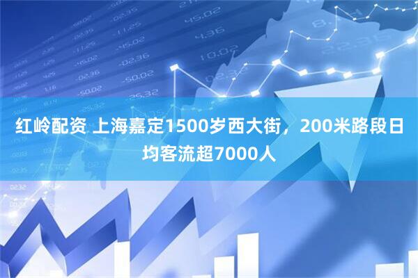 红岭配资 上海嘉定1500岁西大街，200米路段日均客流超7000人